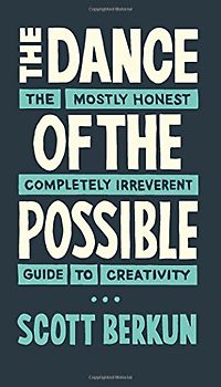 The Dance of The Possible: A mostly honest and completely irreverent guide to creativity: the mostly honest completely irreverent guide to creativity