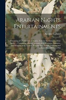 Arabian Nights Entertainments: Consisting of a Collection of Stories, Told by the Sultaness of the Indies ... Containing a Better Account of the Cust