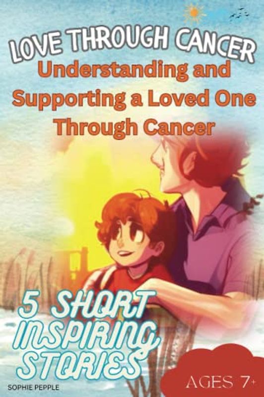 Love Through Cancer: Understanding and Supporting a Loved One Through Cancer! Powerful Storytelling in Each Story: 5 Short Inspiring Stories with each ... for School, Children and Young people