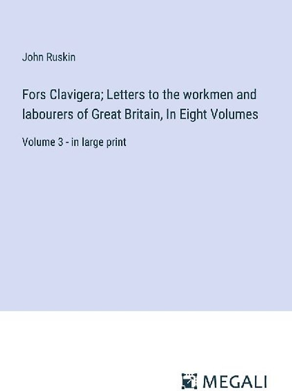 Fors Clavigera; Letters to the workmen and labourers of Great Britain, In Eight Volumes