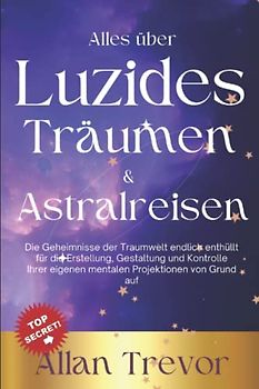 Alles über Luzides Träumen & Astralreisen: Die Geheimnisse der Traumwelt endlich enthüllt für die Erstellung, Gestaltung und Kontrolle Ihrer eigenen ... auf (Luzide Träume, Astralreisen,, Band 2)
