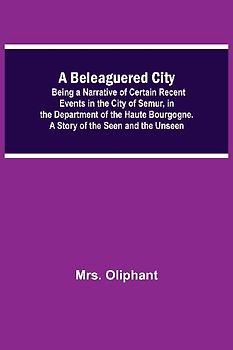 A Beleaguered City; Being A Narrative Of Certain Recent Events In The City Of Semur, In The Department Of The Haute Bourgogne. A Story Of The Seen And The Unseen