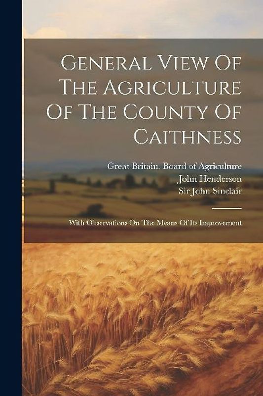 General View Of The Agriculture Of The County Of Caithness: With Observations On The Means Of Its Improvement