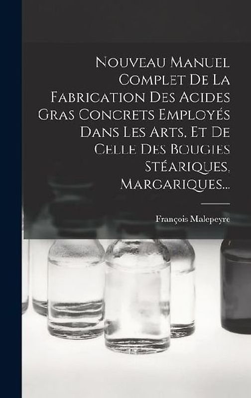 Nouveau Manuel Complet De La Fabrication Des Acides Gras Concrets Employés Dans Les Arts, Et De Celle Des Bougies Stéariques, Margariques...