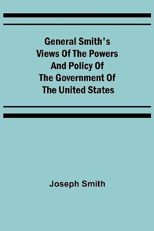 General Smith's Views of the Powers and Policy of the Government of the United States