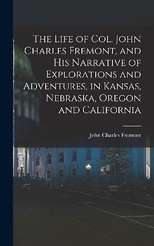 The Life of Col. John Charles Fremont, and his Narrative of Explorations and Adventures, in Kansas, Nebraska, Oregon and California
