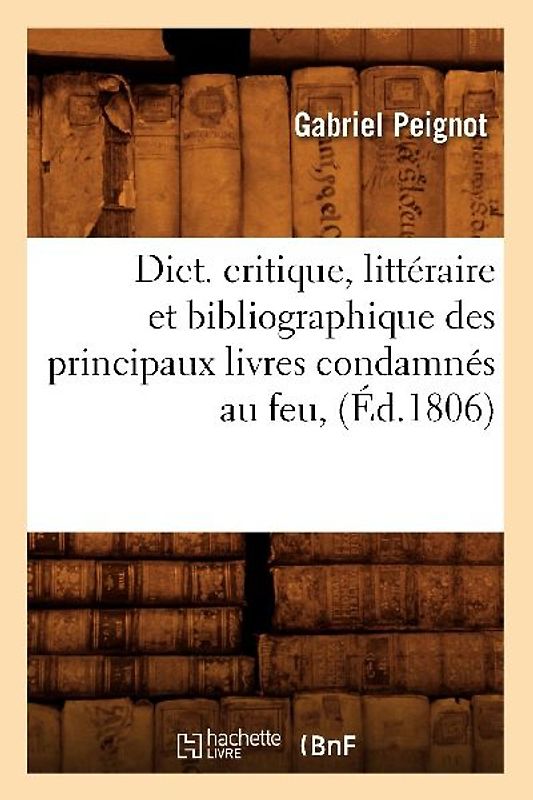 Dict. Critique, Littéraire Et Bibliographique Des Principaux Livres Condamnés Au Feu, (Éd.1806)