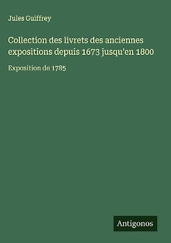 Collection des livrets des anciennes expositions depuis 1673 jusqu'en 1800