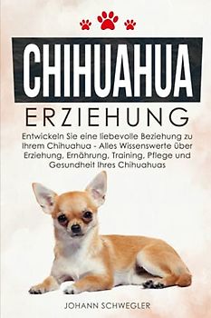 CHIHUAHUA ERZIEHUNG: Entwickeln Sie eine liebevolle Beziehung zu Ihrem Chihuahua - Alles Wissenswerte über Erziehung, Ernährung, Training, Pflege und Gesundheit Ihres Chihuahuas