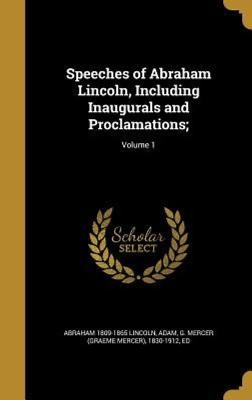 Speeches of Abraham Lincoln, Including Inaugurals and Proclamations;; Volume 1