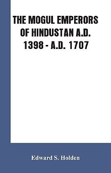 THE MOGUL EMPERORS OF HINDUSTAN A.D. 1398 - A.D. 1707