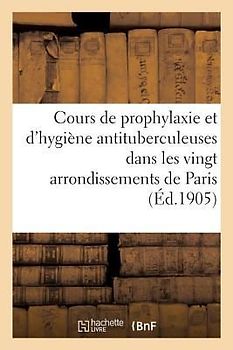 Cours de Prophylaxie Et d'Hygiène Antituberculeuses Dans Les Vingt Arrondissements de Paris: Ligue Française Contre La Tuberculose