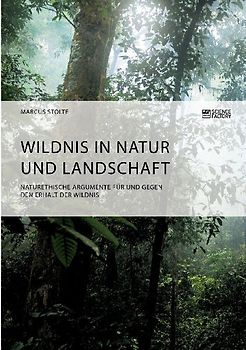 Wildnis in Natur und Landschaft. Naturethische Argumente für und gegen den Erhalt der Wildnis