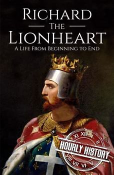 Richard the Lionheart: A Life From Beginning to End (Biographies of British Royalty)