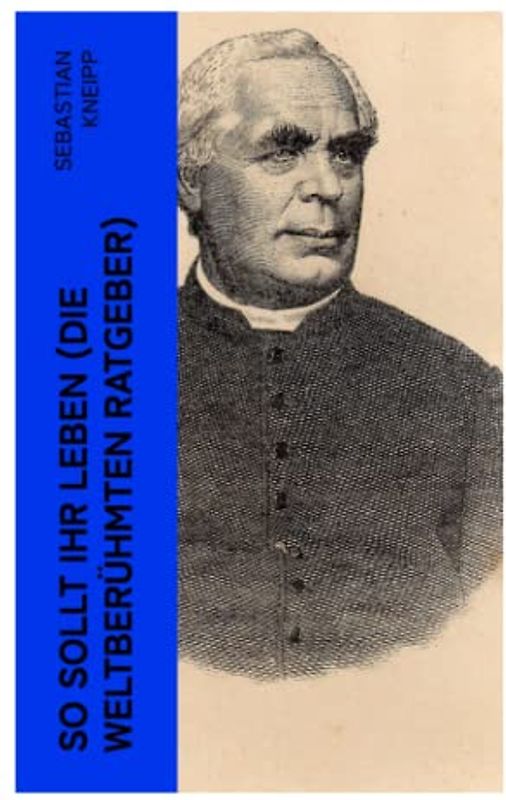 So sollt ihr leben (Die weltberühmten Ratgeber): Winke und Ratschläge für Gesunde und Kranke zu einer einfachen, vernünftigen Lebensweise und einer naturgemäßen Heilmethode