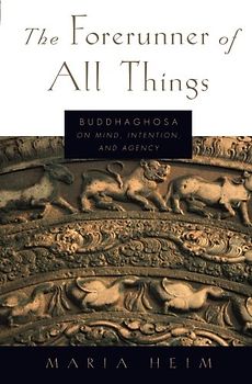 The Forerunner of All Things: Buddhaghosa On Mind, Intention, And Agency - Heim, Maria