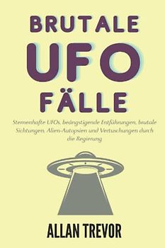 Brutale UFO-Fälle: Sternenhafte UFOs, beängstigende Entführungen, brutale Sichtungen, Alien-Autopsien und Vertuschungen durch die Regierung (UFOs und Ausserirdische, Band 4)