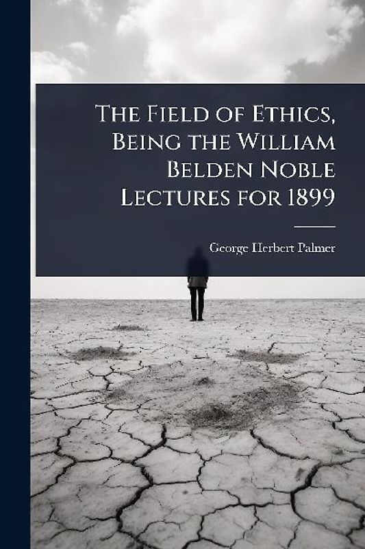 The Field of Ethics, Being the William Belden Noble Lectures for 1899