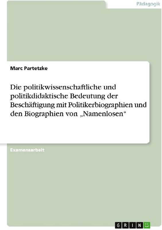 Die politikwissenschaftliche und politikdidaktische Bedeutung der Beschäftigung mit Politikerbiographien und den Biographien von "Namenlosen"