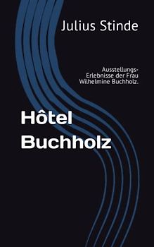 Hôtel Buchholz: Ausstellungs-Erlebnisse der Frau Wilhelmine Buchholz.