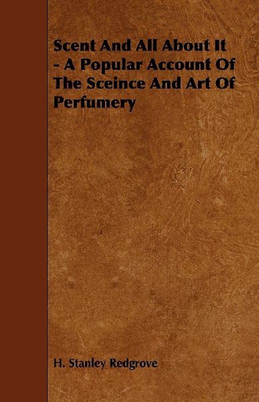 Scent and All about It - A Popular Account of the Sceince and Art of Perfumery
