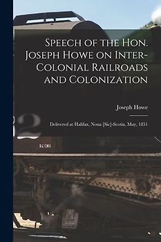 Speech of the Hon. Joseph Howe on Inter-colonial Railroads and Colonization [microform]: Delivered at Halifax, Nona [sic]-Scotia, May, 1851
