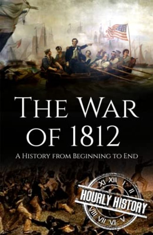 War of 1812: A History from Beginning to End