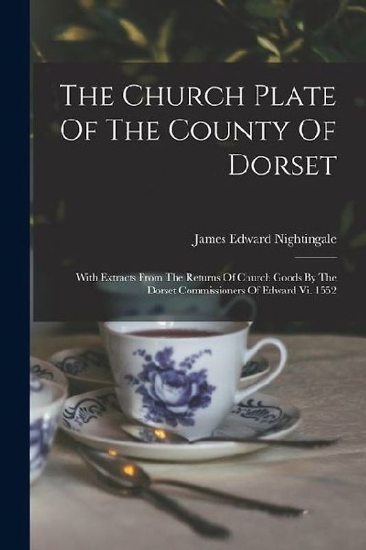 The Church Plate Of The County Of Dorset: With Extracts From The Returns Of Church Goods By The Dorset Commissioners Of Edward Vi. 1552