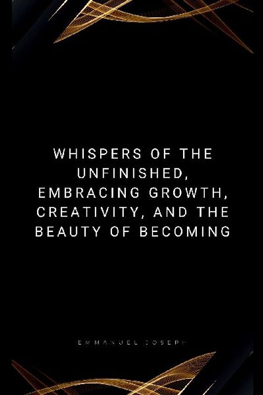 Whispers of the Unfinished, Embracing Growth, Creativity, and the Beauty of Becoming