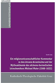 Ein religionswissenschaftlicher Kommentar zu den Arcana Arcanissima und der Mythoalchemie des alchemo-hermetischen latrochemikers Michael Maier (1568-1622)