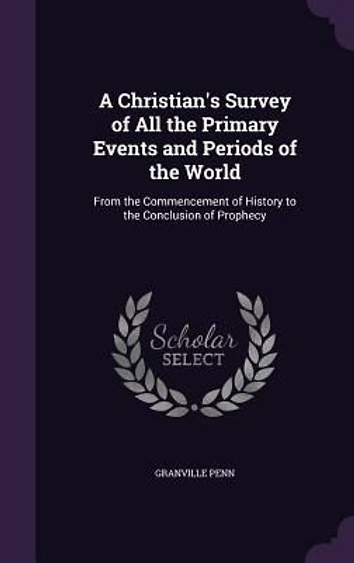 A Christian's Survey of All the Primary Events and Periods of the World: From the Commencement of History to the Conclusion of Prophecy