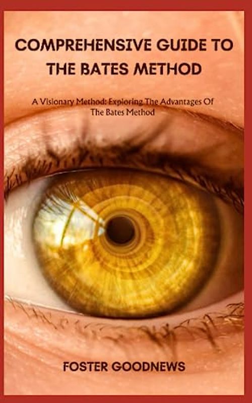 COMPREHENSIVE GUIDE TO THE BATES METHOD: A Visionary Method: Exploring The Advantages Of The Bates Method