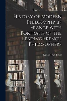 History of Modern Philosophy in France With Portraits of the Leading French Philosophers