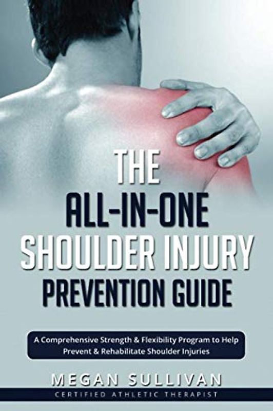 The All-in-One Shoulder Injury Prevention Guide: A Comprehensive Strength & Flexibility Program to Help Prevent & Rehabilitate Shoulder Injuries