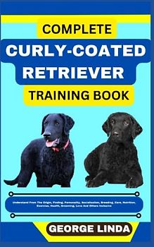 COMPLETE CURLY-COATED RETRIEVER TRAINING BOOK: Understand From The Origin, Finding, Personality, Socialization, Breeding, Care, Nutrition, Exercise, Health, Grooming, Love And Others Inclusive