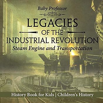 Legacies of the Industrial Revolution: Steam Engine and Transportation - History Book for Kids Children's History