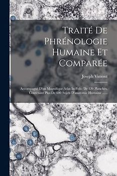 Traité De Phrénologie Humaine Et Comparée: Accompagné D'un Magnifique Atlas In-folio De 120 Planches, Contenant Plus De 600 Sujets D'anatomie Humaine