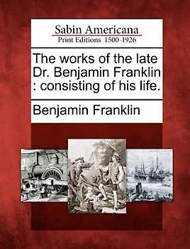 The Works of the Late Dr. Benjamin Franklin: Consisting of His Life.