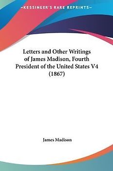 Letters And Other Writings Of James Madison, Fourth President Of The United States V4 (1867)