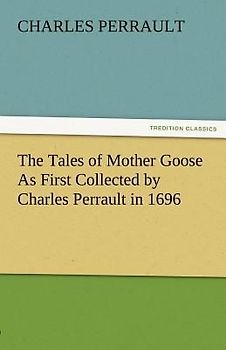 The Tales of Mother Goose As First Collected by Charles Perrault in 1696