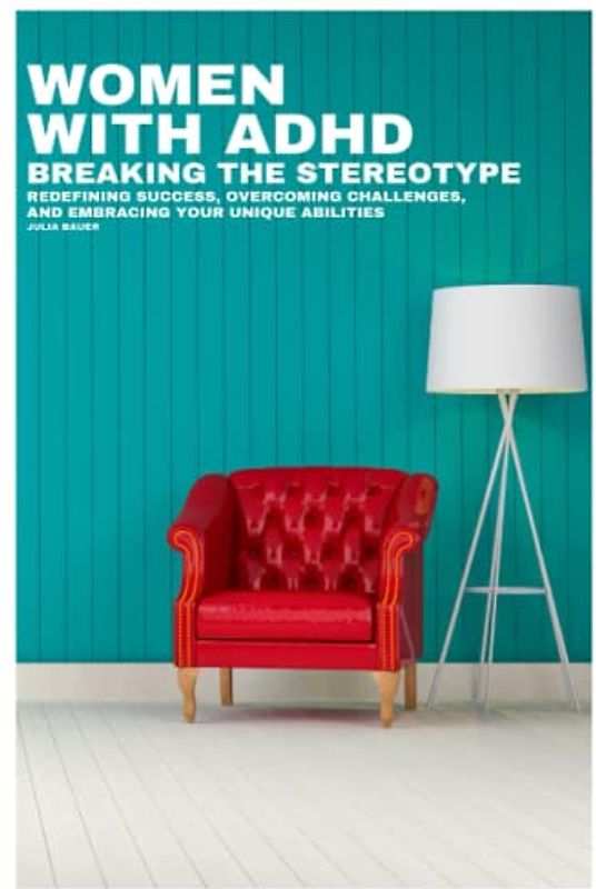 WOMEN WITH ADHD BREAKING THE STEREOTYPE: Redefining Success, Overcoming Challenges, And Embracing Your Unique Abilities