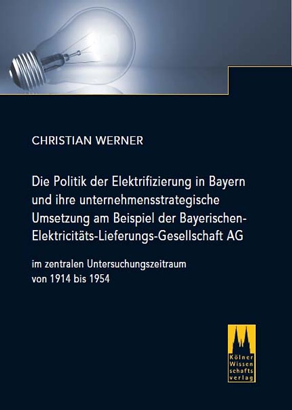 Die Politik der Elektrifizierung in Bayern und ihre unternehmensstrategische Umsetzung am Beispiel der Bayerischen Elektricitäts-Lieferungs-Gesellschaft AG im zentralen Untersuchungszeitraum von 1914 bis 1954