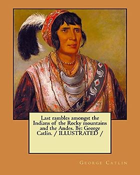Last rambles amongst the Indians of the Rocky mountains and the Andes. By: George Catlin. / ILLUSTRATED /