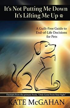 It's Not Putting Me Down It's Lifting Me Up: A Guilt-Free Guide to End of Life Decisions for Pets