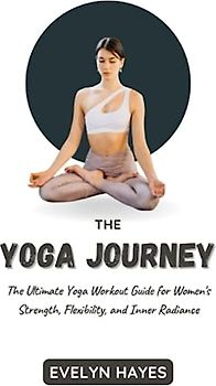 THE YOGA JOURNEY: The Ultimate Yoga Workout Guide for Women’s Strength, Flexibility, and Inner Radiance
