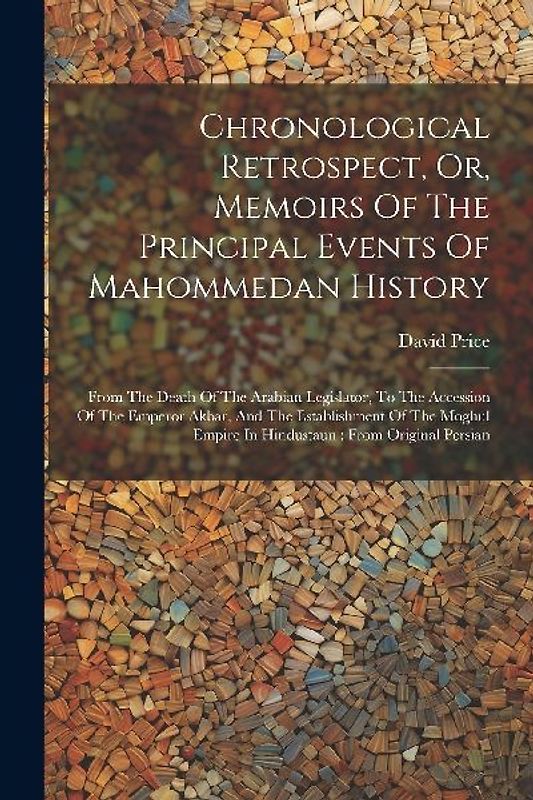 Chronological Retrospect, Or, Memoirs Of The Principal Events Of Mahommedan History: From The Death Of The Arabian Legislator, To The Accession Of The
