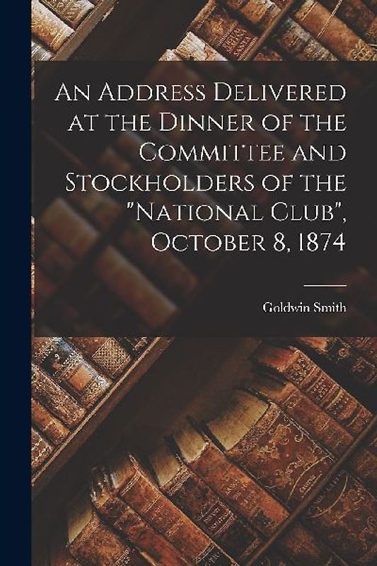 An Address Delivered at the Dinner of the Committee and Stockholders of the "National Club", October 8, 1874 [microform]