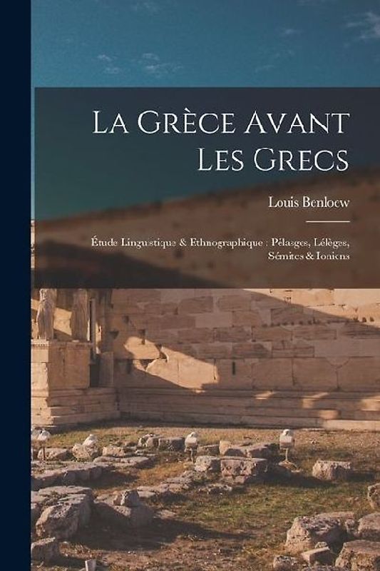 La Grèce avant les Grecs: Étude linguistique & ethnographique: Pélasges, Lélèges, Sémites & Ioniens