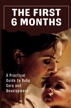 The First 6 Months: A Practical Guide to Baby Care and Development: The First-Time Mom's Guide with Advice for Breastfeeding, Baby Sleep, Health, Play & More | A Very Practical Baby Milestone Book