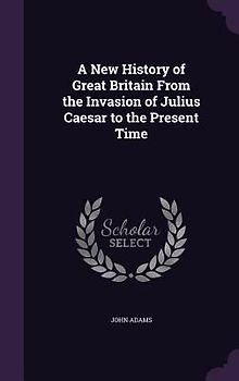 A New History of Great Britain From the Invasion of Julius Caesar to the Present Time